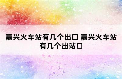 嘉兴火车站有几个出口 嘉兴火车站有几个出站口